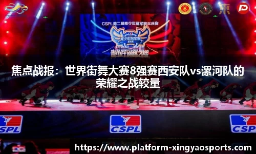 焦点战报：世界街舞大赛8强赛西安队vs漯河队的荣耀之战较量