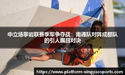 中立场攀岩联赛季军争夺战:南通队对阵成都队的引人瞩目对决