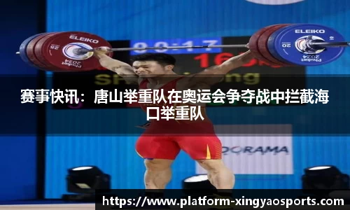赛事快讯：唐山举重队在奥运会争夺战中拦截海口举重队
